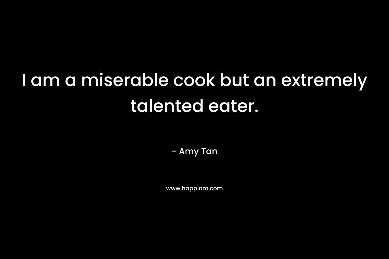 I am a miserable cook but an extremely talented eater. – Amy Tan