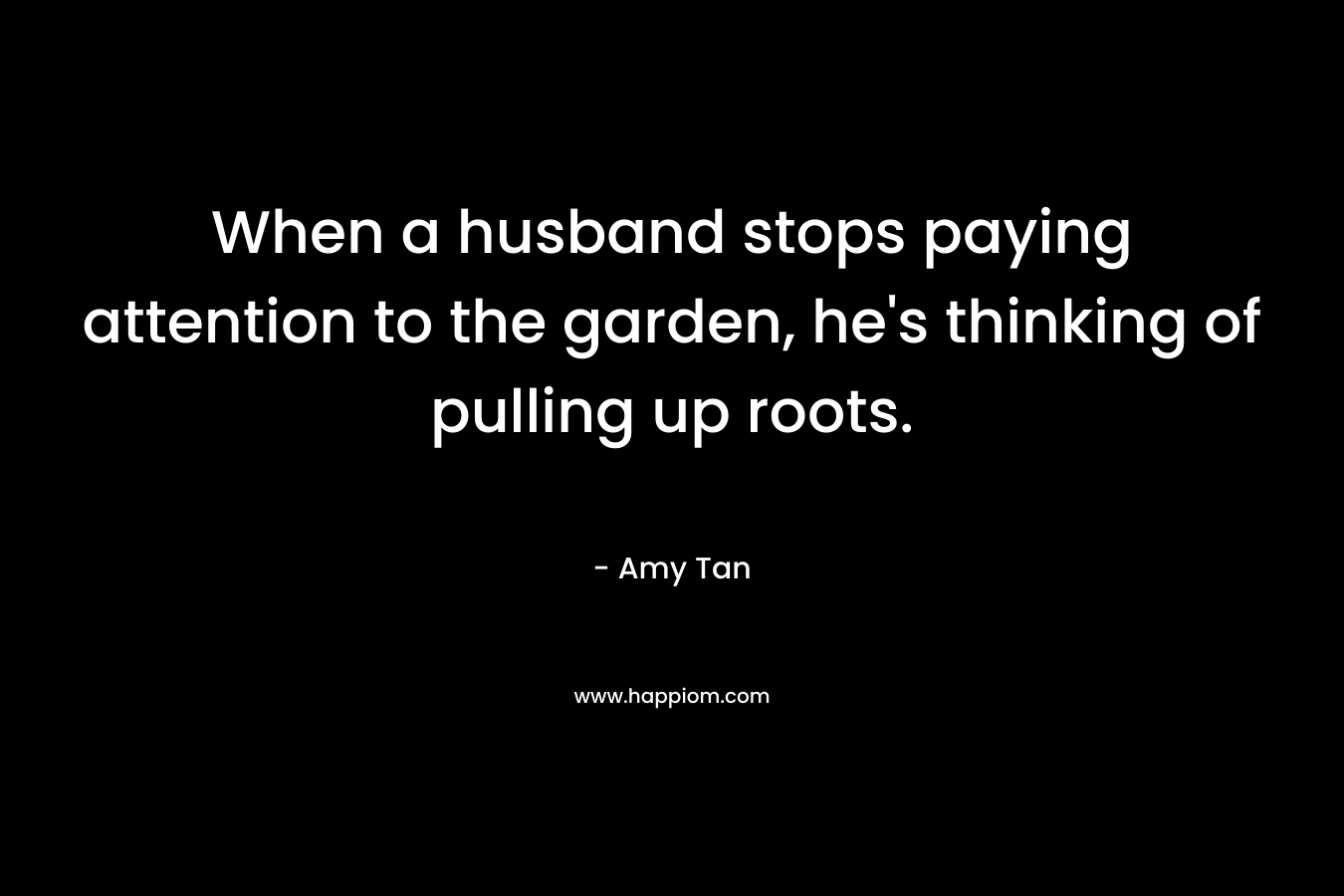 When a husband stops paying attention to the garden, he's thinking of pulling up roots.