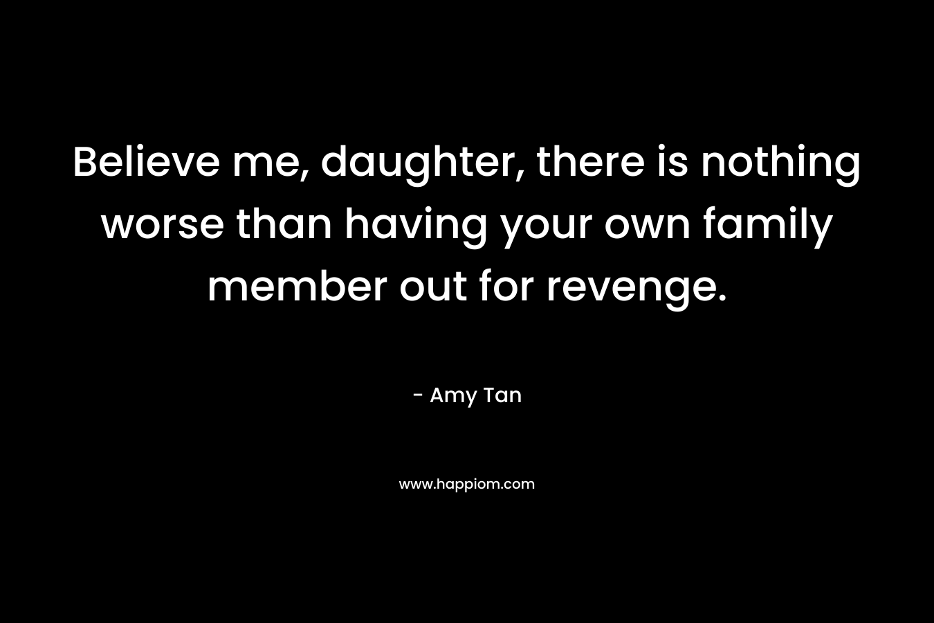 Believe me, daughter, there is nothing worse than having your own family member out for revenge. – Amy Tan