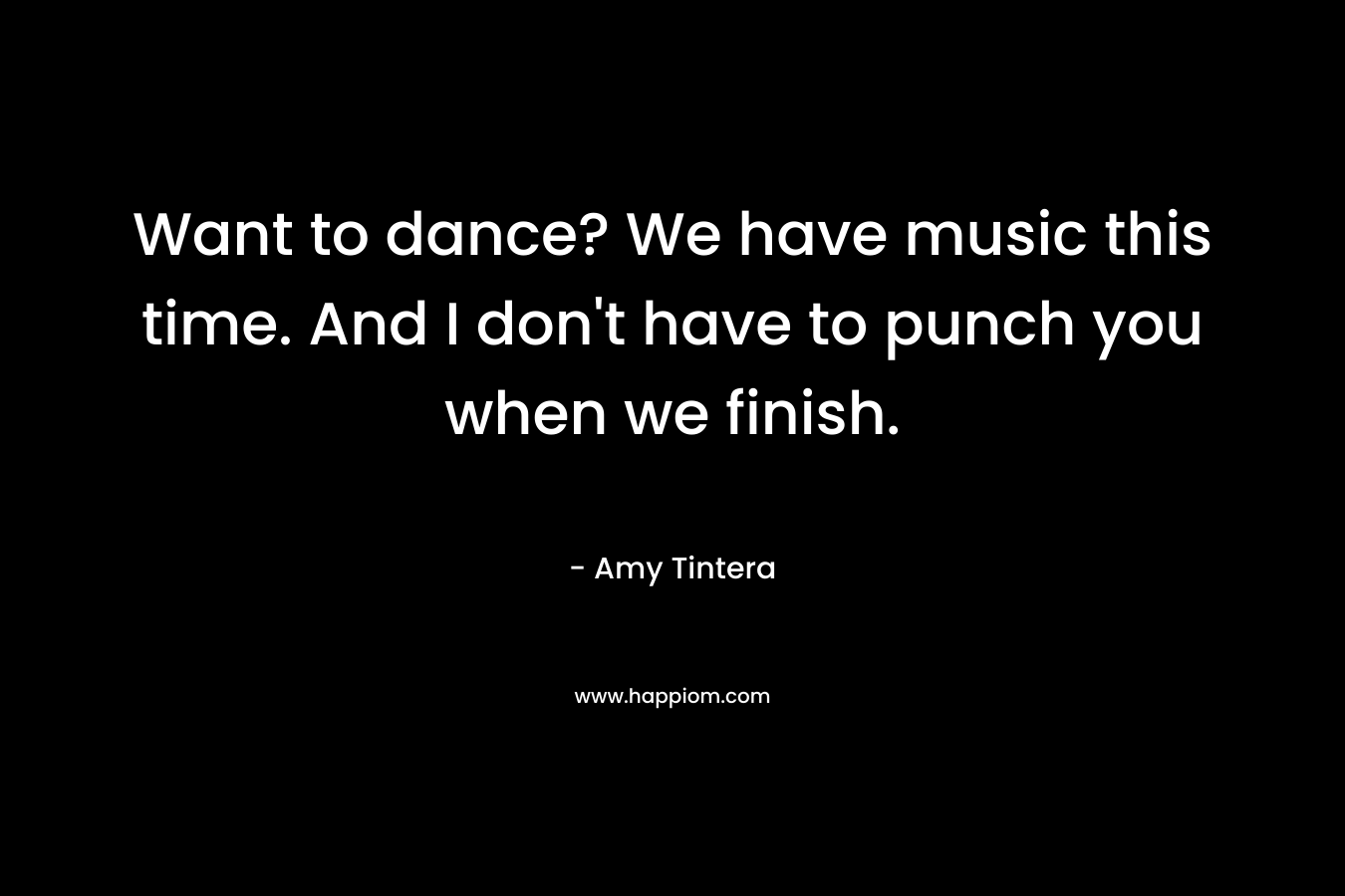 Want to dance? We have music this time. And I don't have to punch you when we finish.