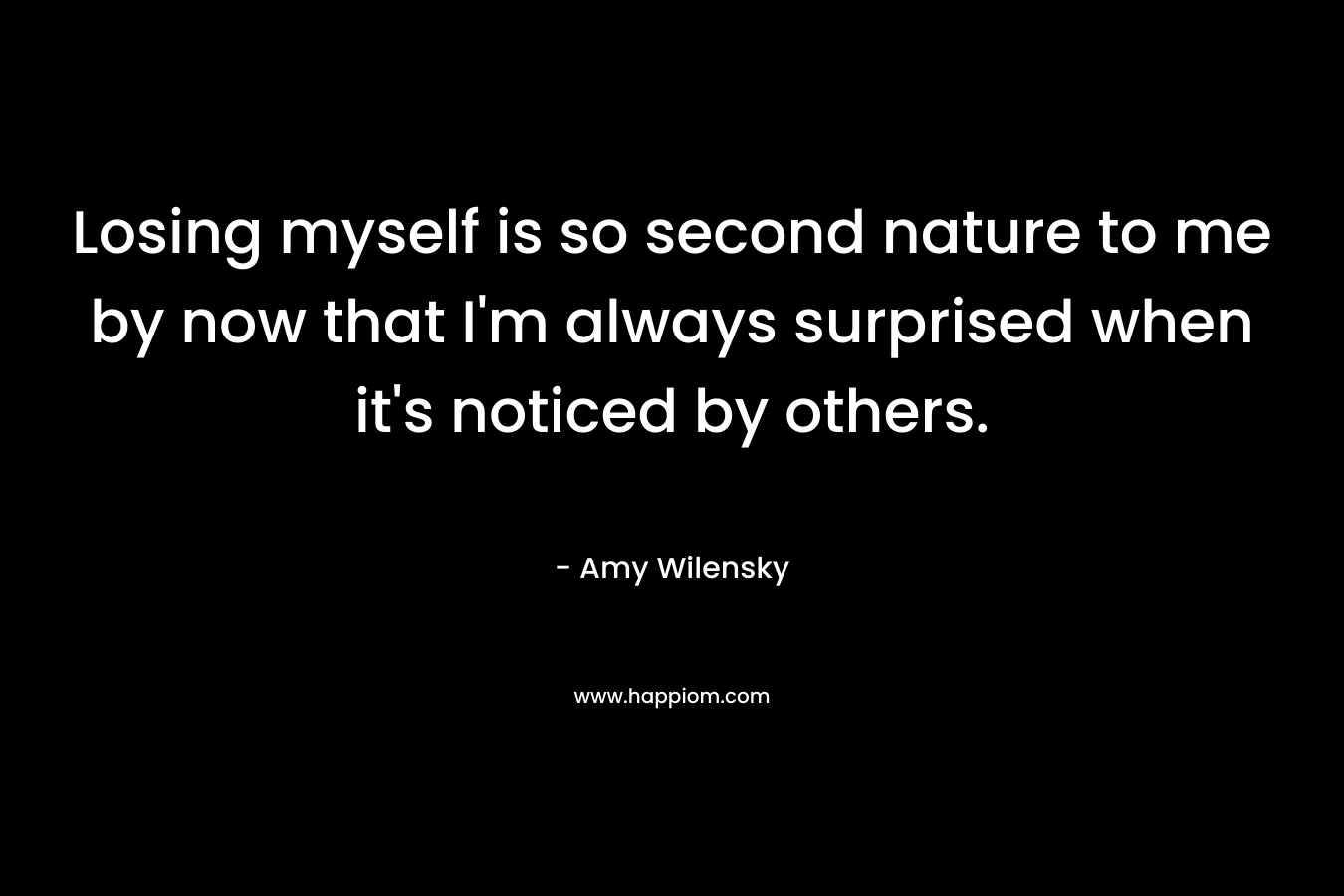 Losing myself is so second nature to me by now that I’m always surprised when it’s noticed by others. – Amy Wilensky