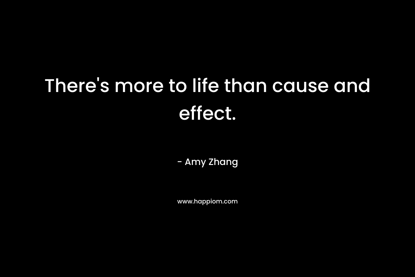 There’s more to life than cause and effect. – Amy Zhang