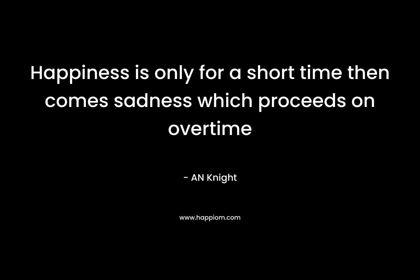 Happiness is only for a short time then comes sadness which proceeds on overtime – AN Knight