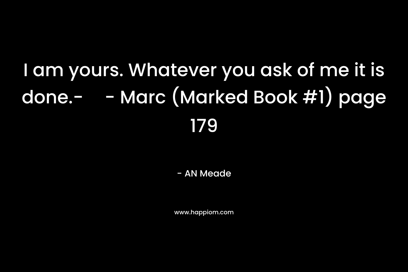 I am yours. Whatever you ask of me it is done.-- Marc (Marked Book #1) page 179