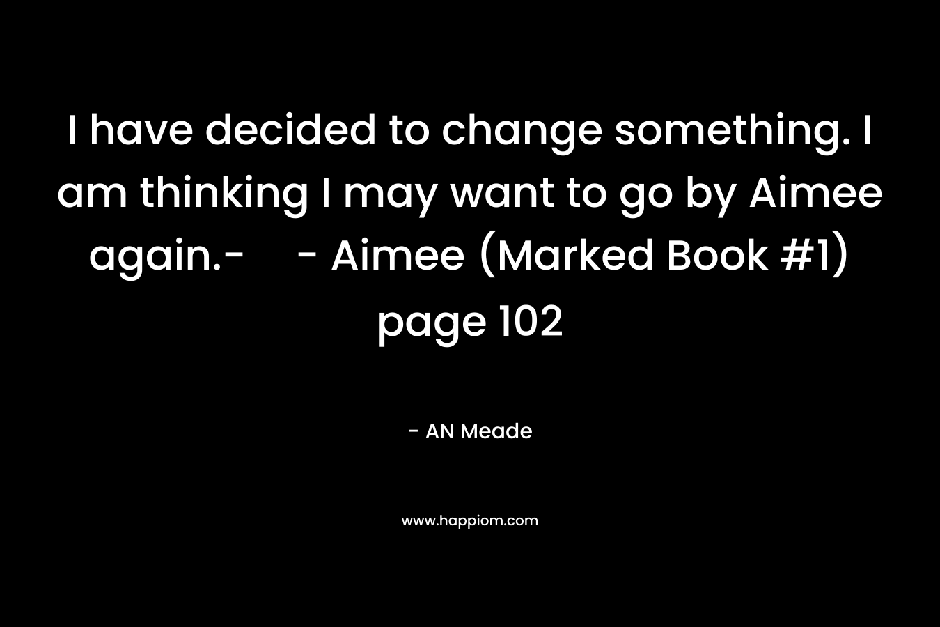 I have decided to change something. I am thinking I may want to go by Aimee again.-- Aimee (Marked Book #1) page 102 – AN Meade