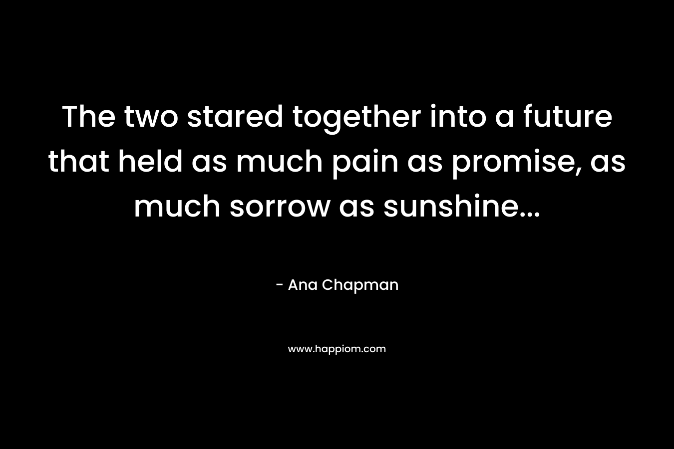 The two stared together into a future that held as much pain as promise, as much sorrow as sunshine...