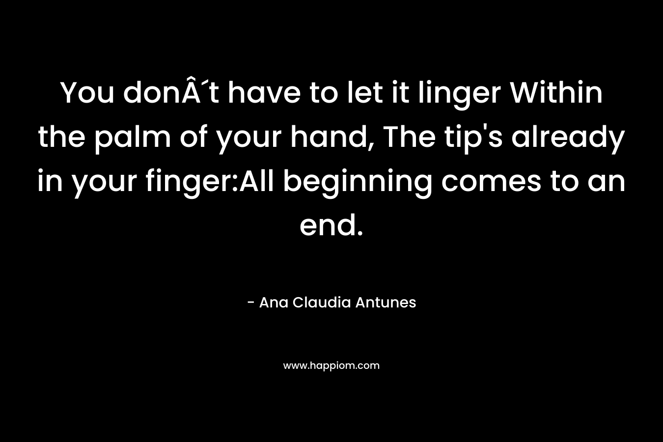 You donÂ´t have to let it linger Within the palm of your hand, The tip's already in your finger:All beginning comes to an end.