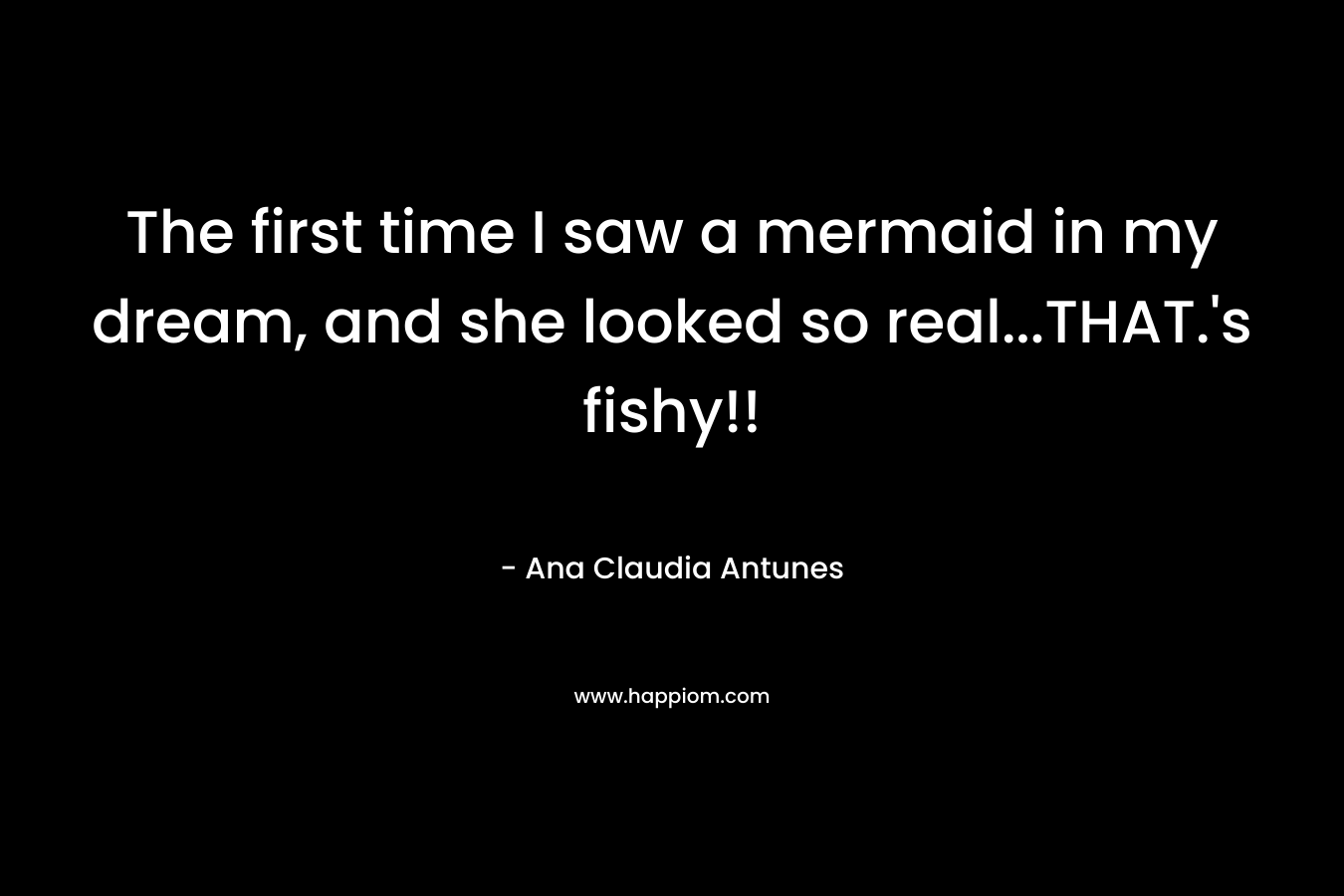 The first time I saw a mermaid in my dream, and she looked so real…THAT.’s fishy!! – Ana Claudia Antunes