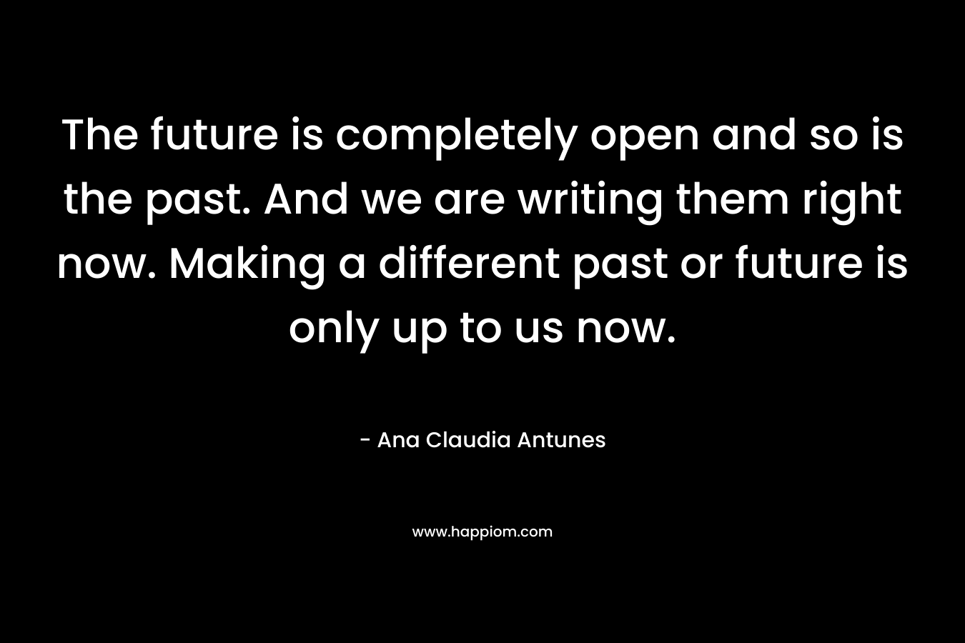 The future is completely open and so is the past. And we are writing them right now. Making a different past or future is only up to us now.