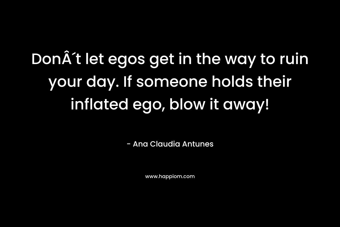 DonÂ´t let egos get in the way to ruin your day. If someone holds their inflated ego, blow it away! – Ana Claudia Antunes