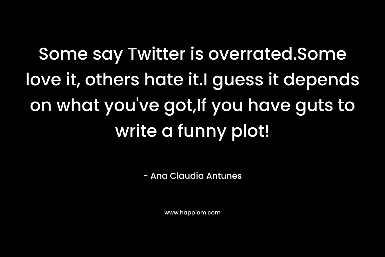 Some say Twitter is overrated.Some love it, others hate it.I guess it depends on what you’ve got,If you have guts to write a funny plot! – Ana Claudia Antunes