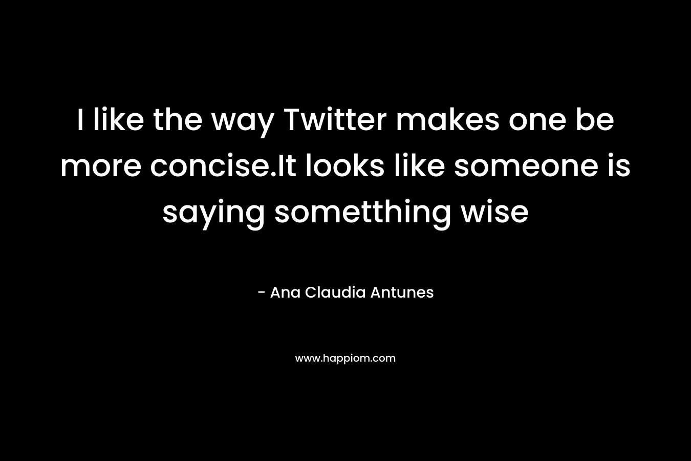 I like the way Twitter makes one be more concise.It looks like someone is saying sometthing wise – Ana Claudia Antunes