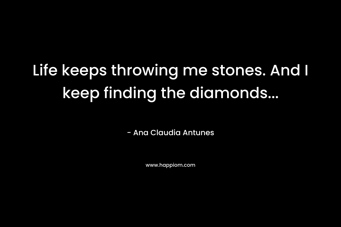 Life keeps throwing me stones. And I keep finding the diamonds… – Ana Claudia Antunes