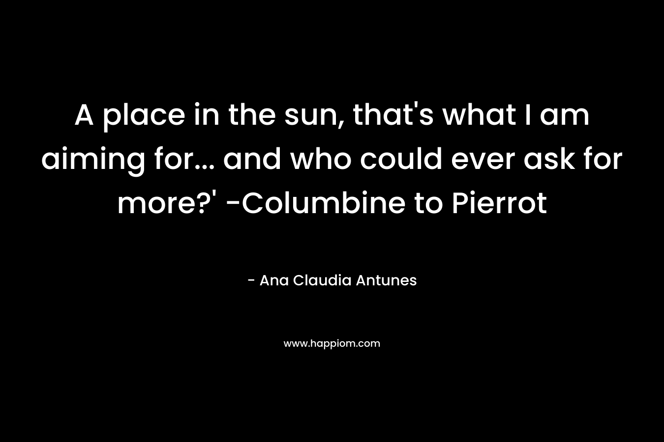 A place in the sun, that’s what I am aiming for… and who could ever ask for more?’ -Columbine to Pierrot – Ana Claudia Antunes