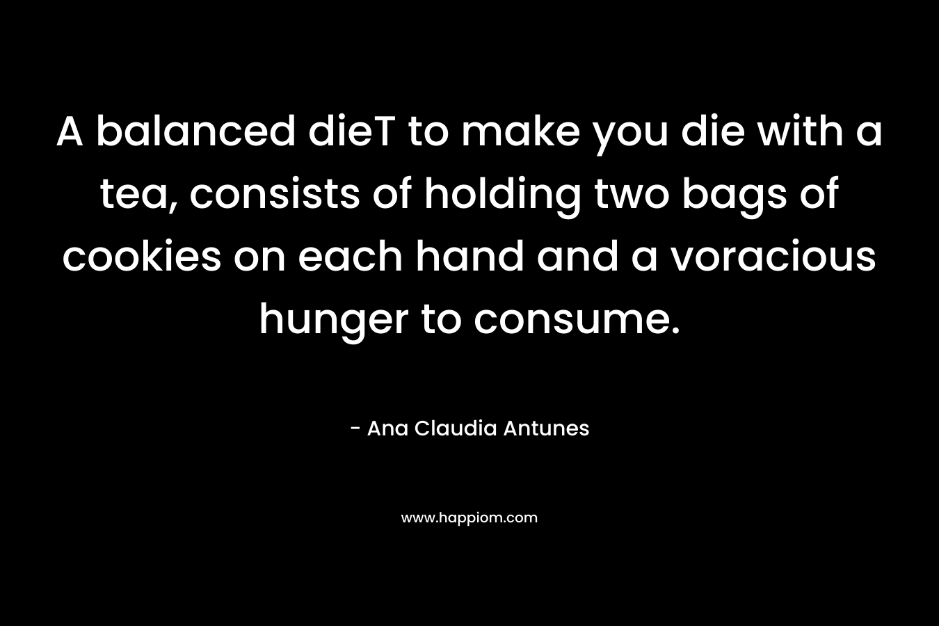 A balanced dieT to make you die with a tea, consists of holding two bags of cookies on each hand and a voracious hunger to consume. – Ana Claudia Antunes