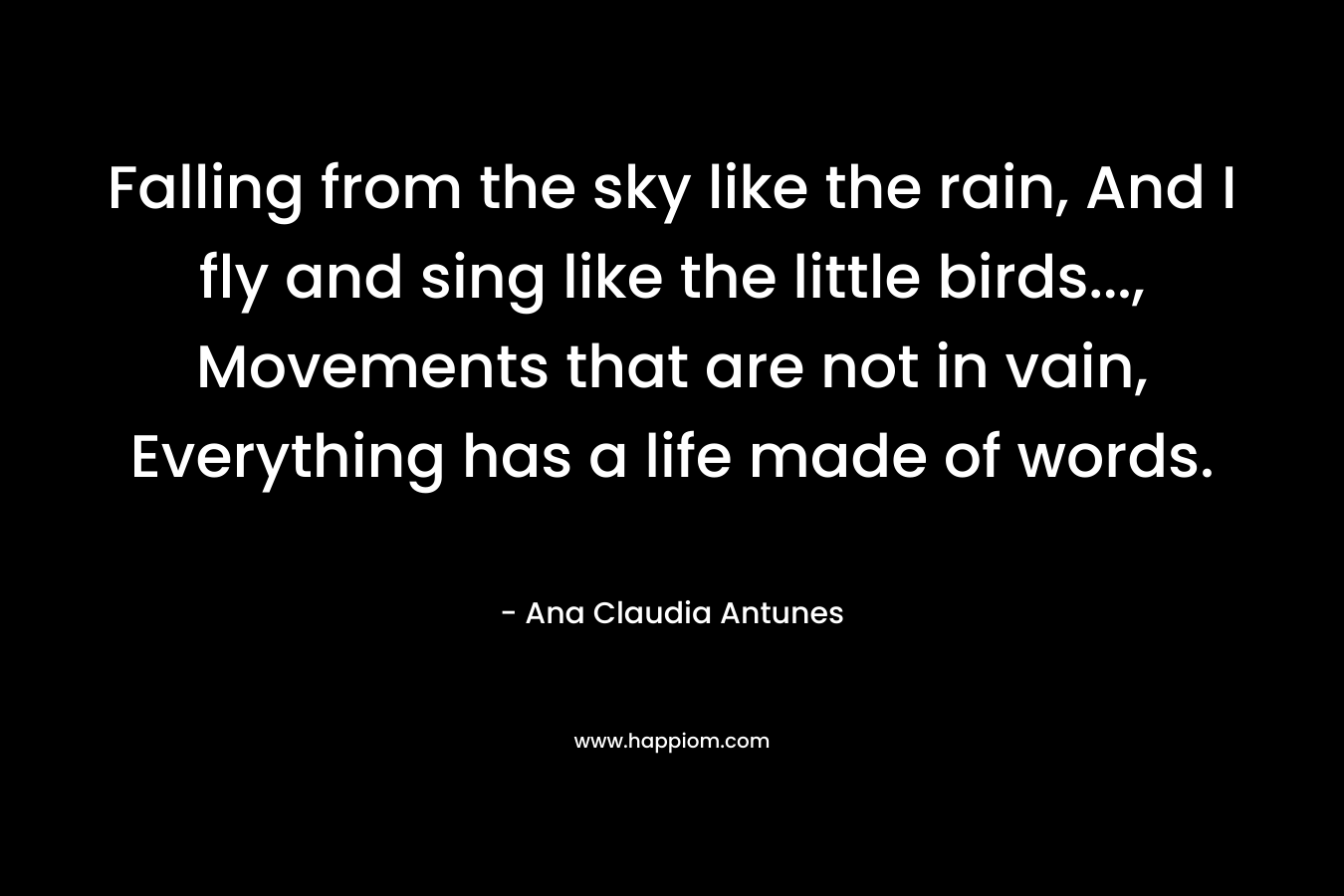 Falling from the sky like the rain, And I fly and sing like the little birds..., Movements that are not in vain, Everything has a life made of words.