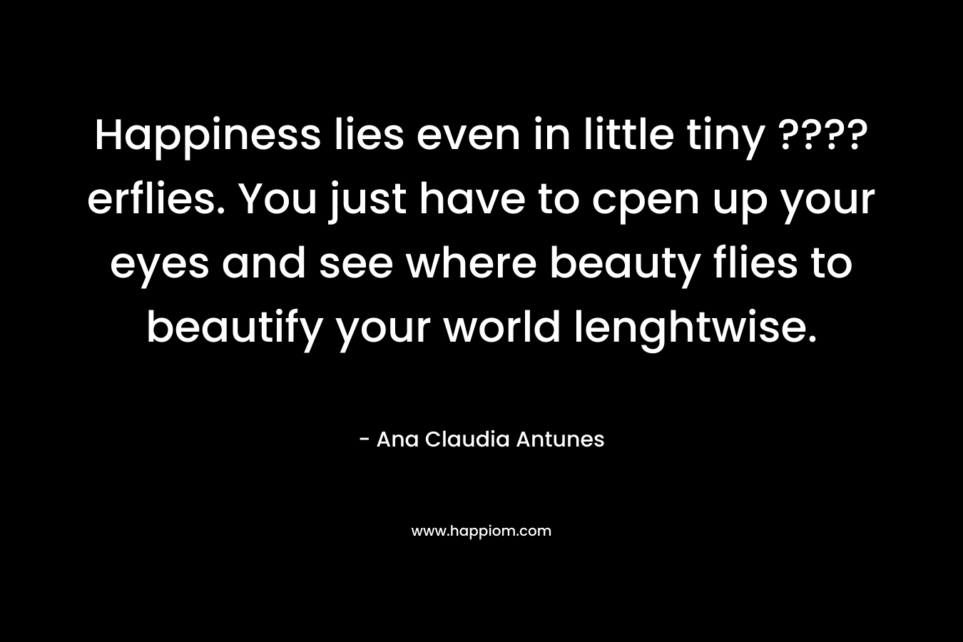 Happiness lies even in little tiny ????erflies. You just have to cpen up your eyes and see where beauty flies to beautify your world lenghtwise.