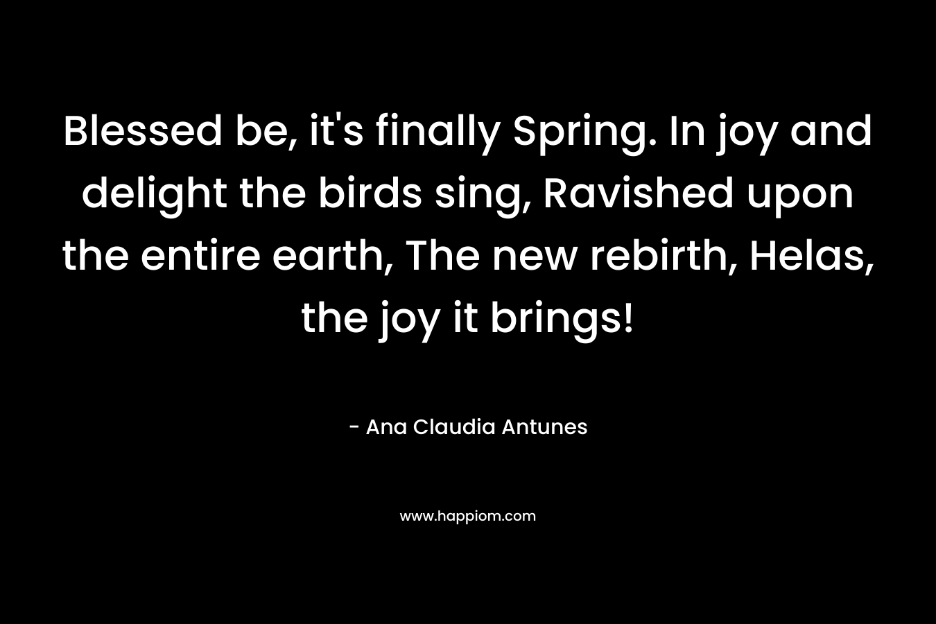 Blessed be, it's finally Spring. In joy and delight the birds sing, Ravished upon the entire earth, The new rebirth, Helas, the joy it brings!