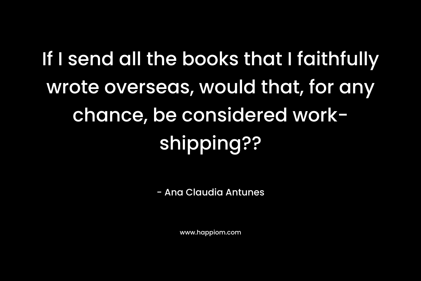 If I send all the books that I faithfully wrote overseas, would that, for any chance, be considered work-shipping??