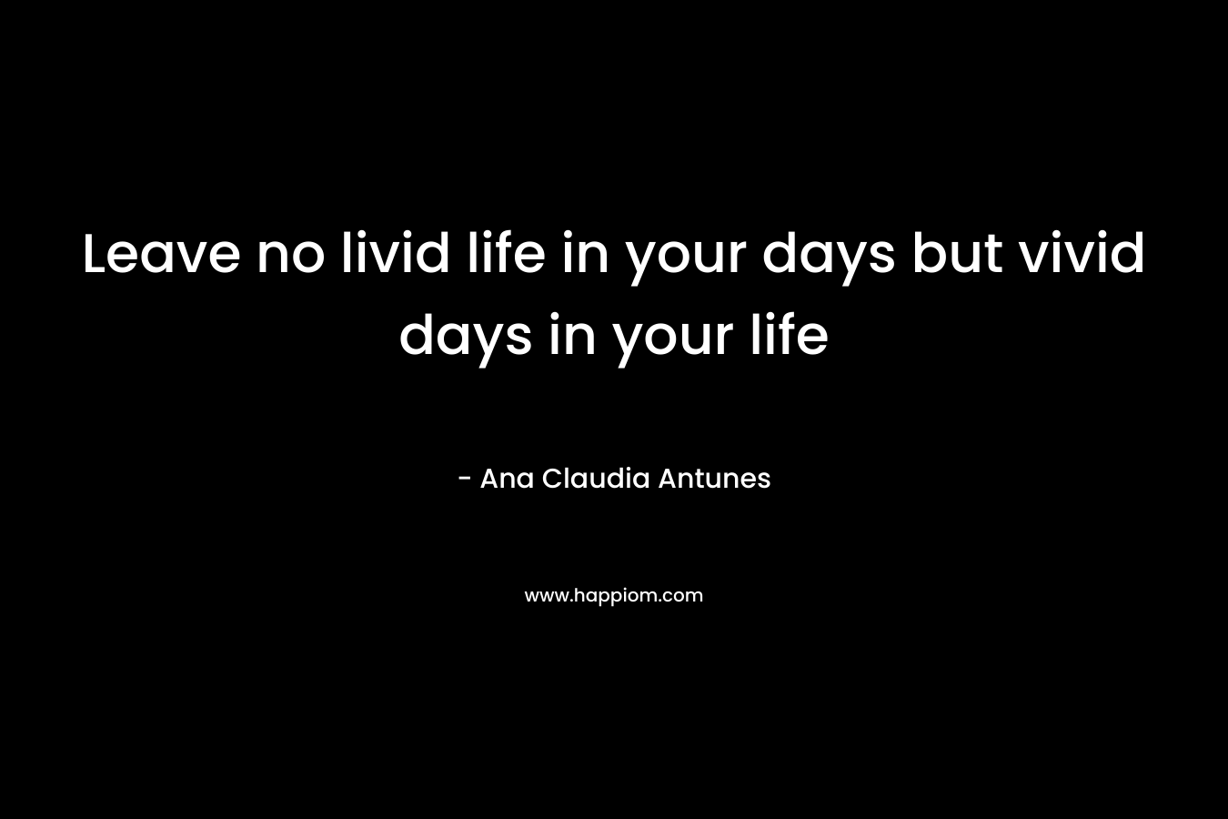 Leave no livid life in your days but vivid days in your life – Ana Claudia Antunes