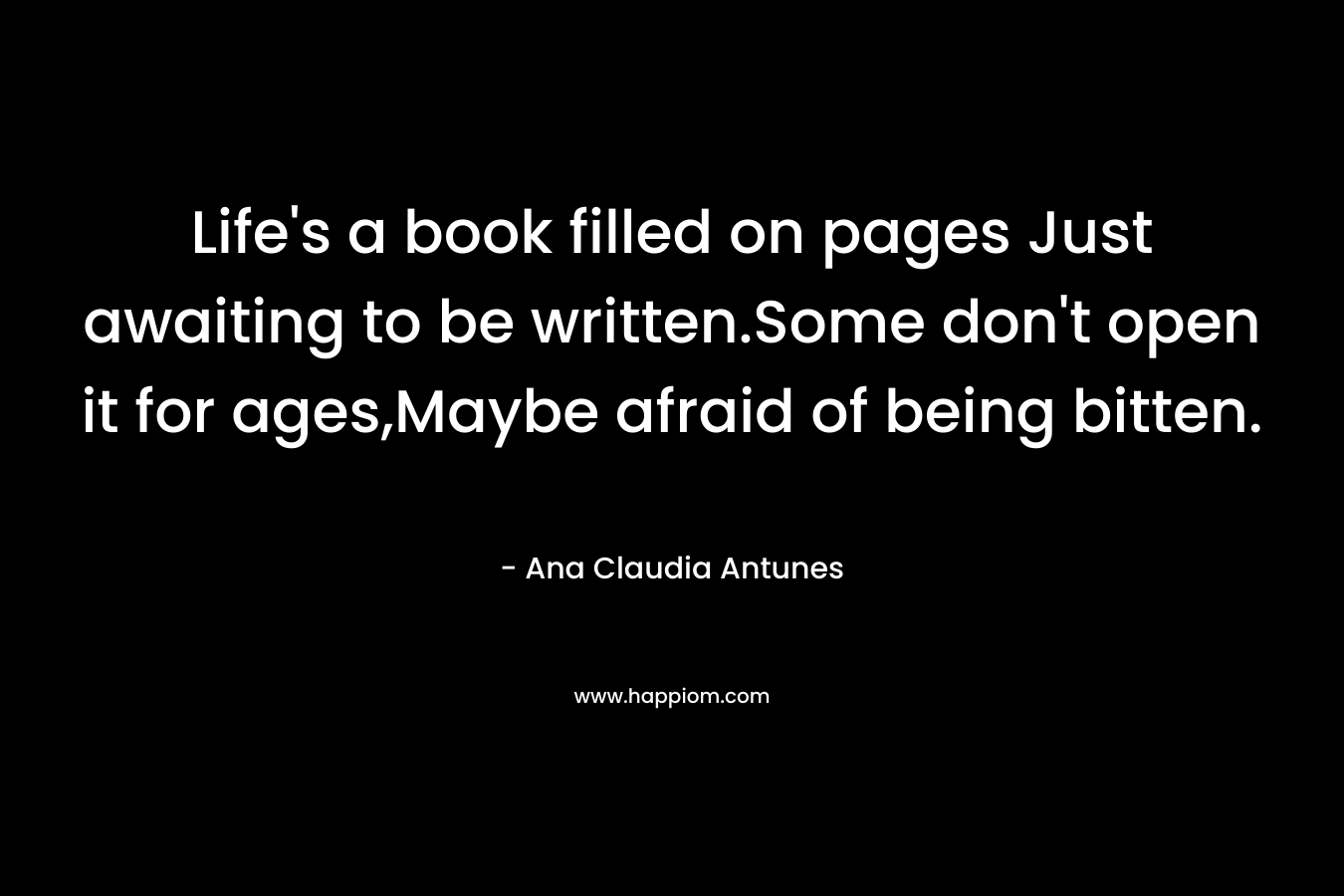 Life’s a book filled on pages Just awaiting to be written.Some don’t open it for ages,Maybe afraid of being bitten. – Ana Claudia Antunes