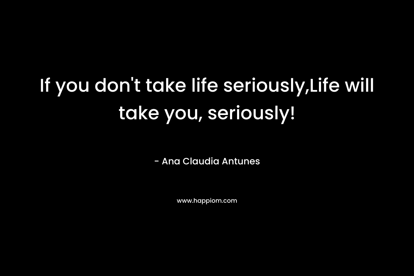 If you don't take life seriously,Life will take you, seriously!