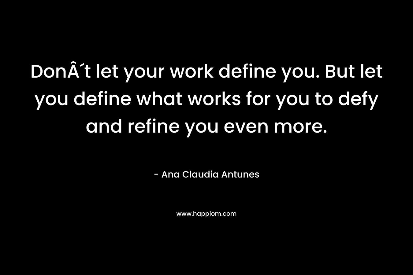 DonÂ´t let your work define you. But let you define what works for you to defy and refine you even more.
