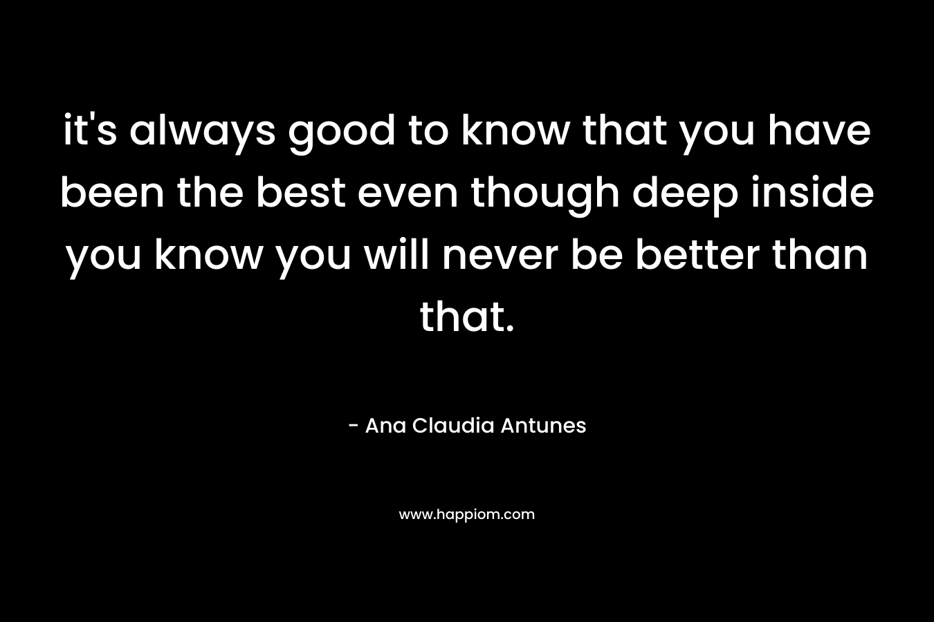 it's always good to know that you have been the best even though deep inside you know you will never be better than that.