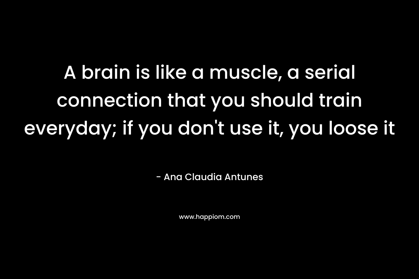 A brain is like a muscle, a serial connection that you should train everyday; if you don't use it, you loose it