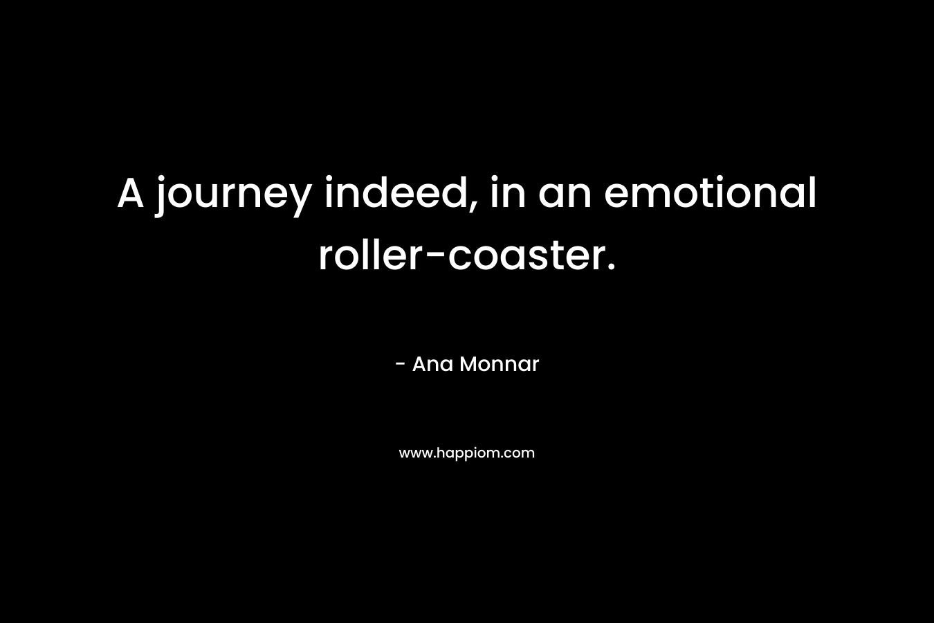 A journey indeed, in an emotional roller-coaster. – Ana Monnar