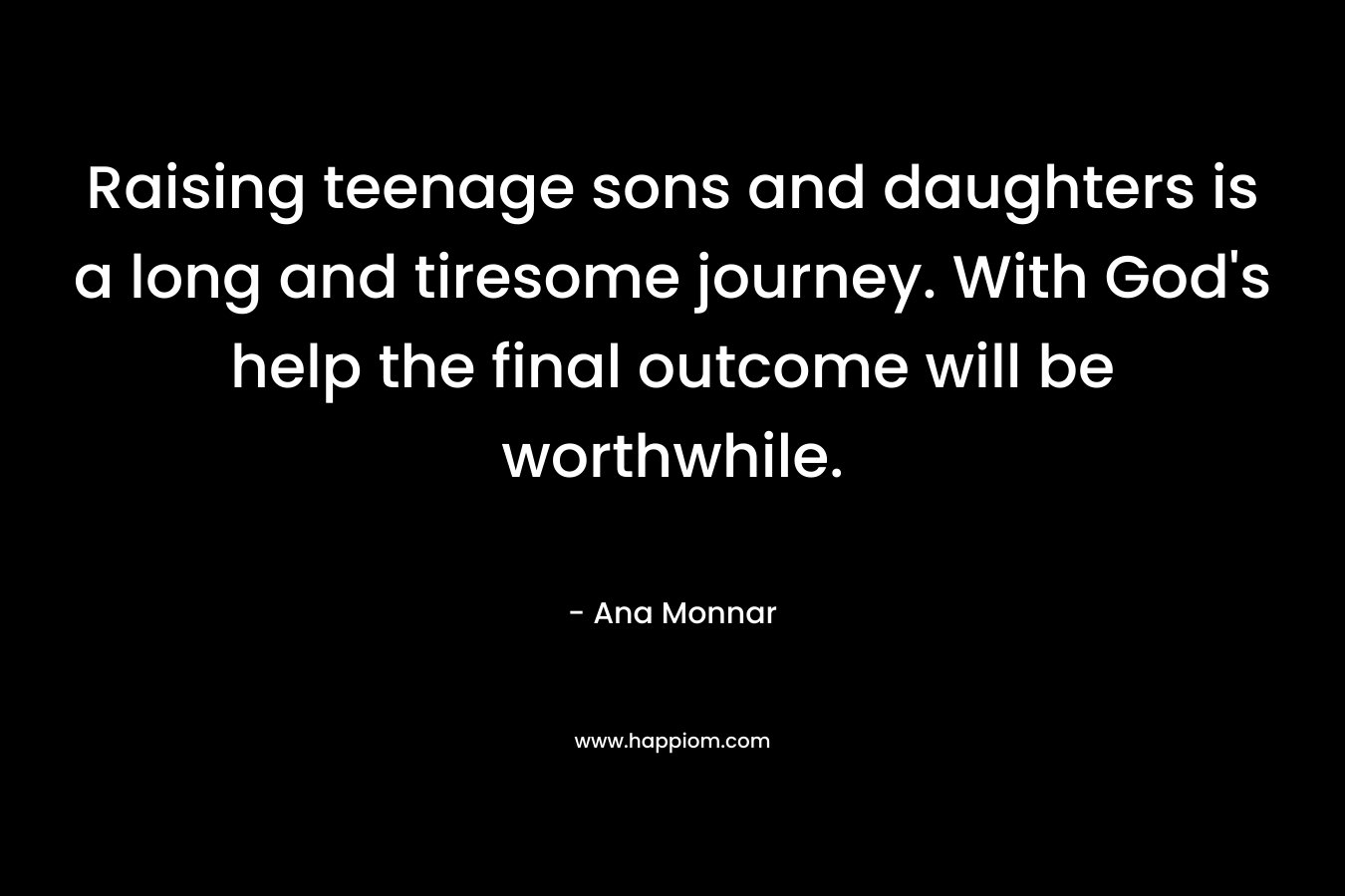 Raising teenage sons and daughters is a long and tiresome journey. With God's help the final outcome will be worthwhile.