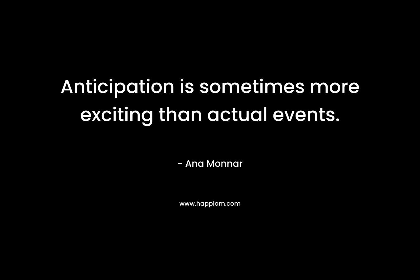 Anticipation is sometimes more exciting than actual events. – Ana Monnar