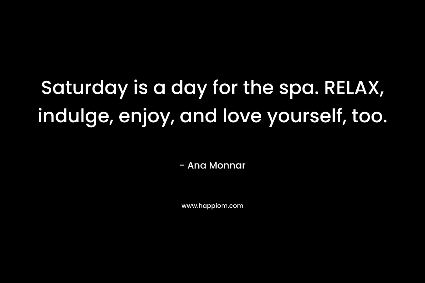 Saturday is a day for the spa. RELAX, indulge, enjoy, and love yourself, too. – Ana Monnar