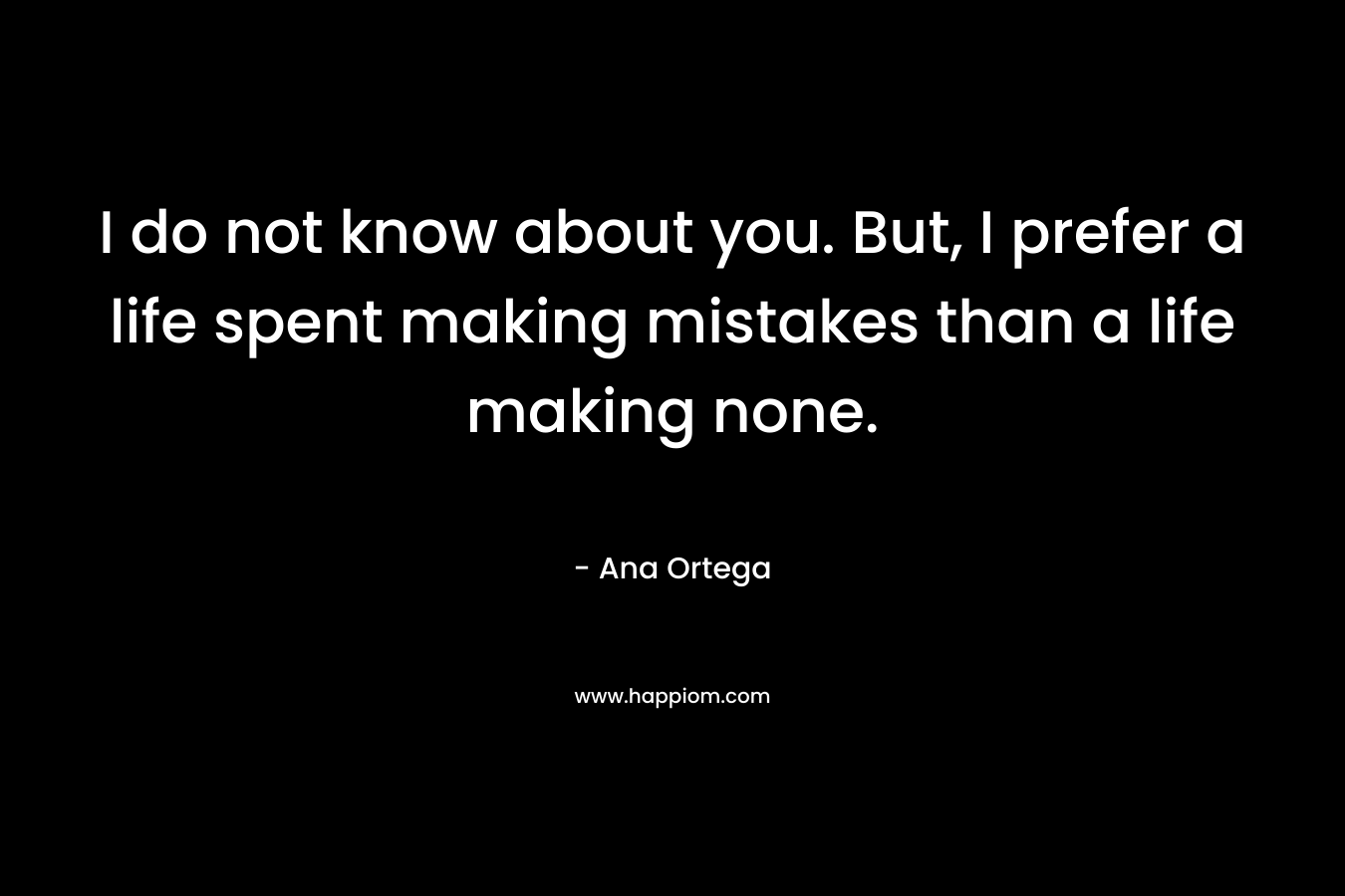 I do not know about you. But, I prefer a life spent making mistakes than a life making none. – Ana Ortega