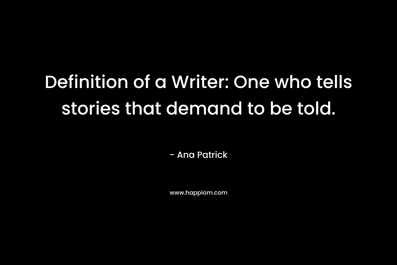 Definition of a Writer: One who tells stories that demand to be told. – Ana Patrick