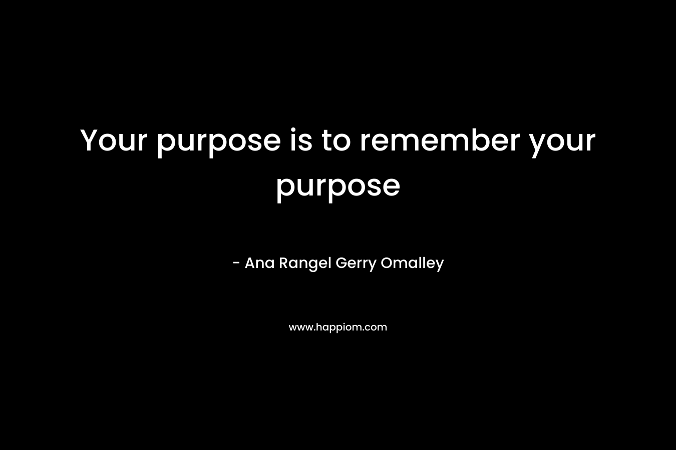 Your purpose is to remember your purpose – Ana Rangel  Gerry Omalley