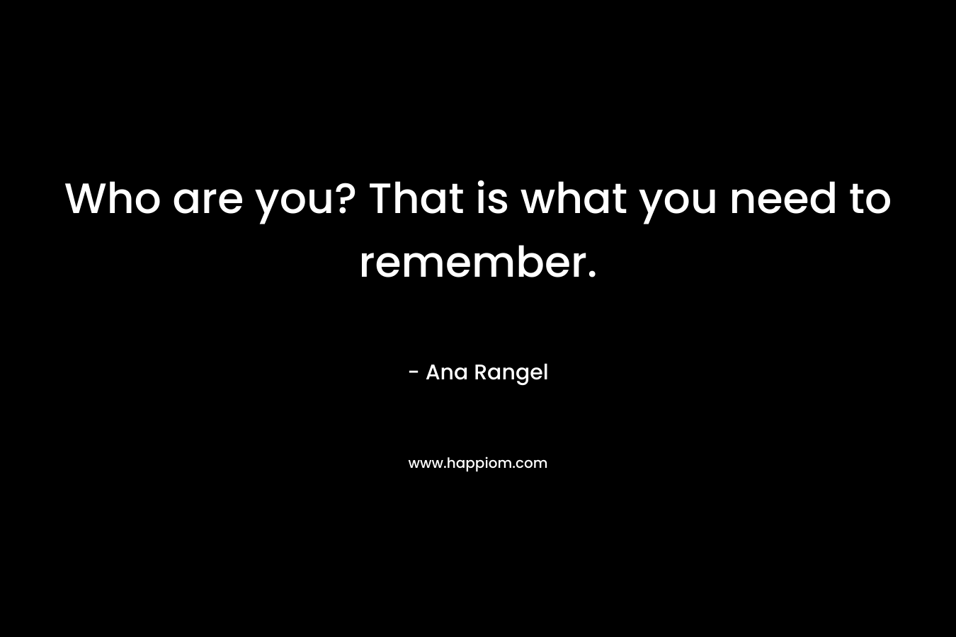 Who are you? That is what you need to remember.