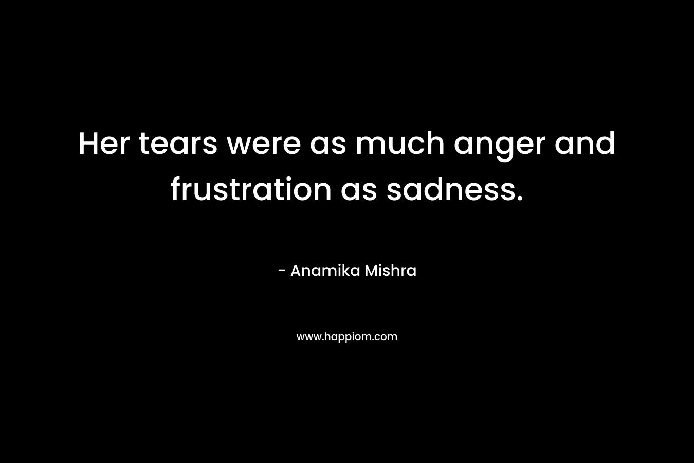 Her tears were as much anger and frustration as sadness.