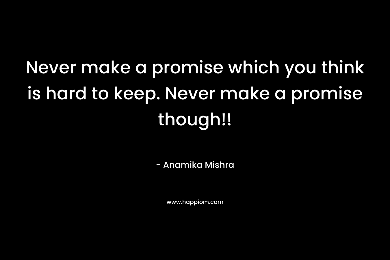 Never make a promise which you think is hard to keep. Never make a promise though!!