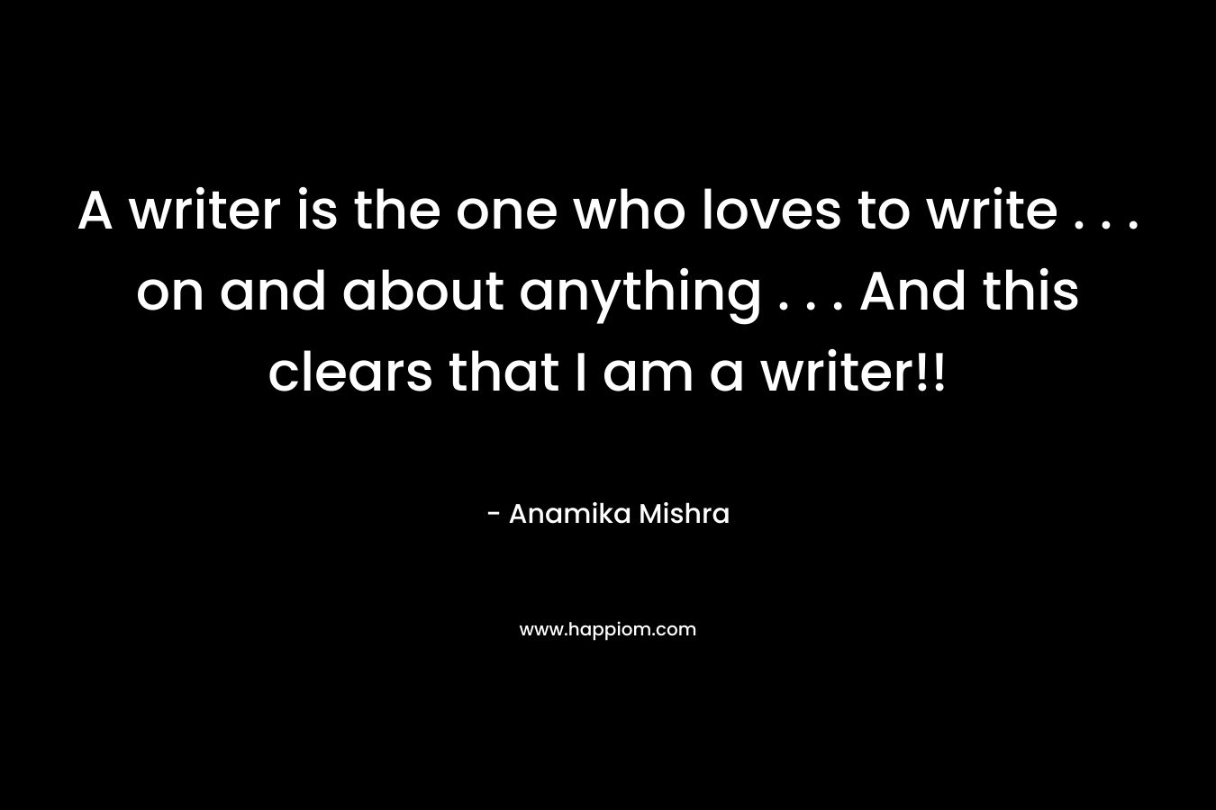 A writer is the one who loves to write . . . on and about anything . . . And this clears that I am a writer!!