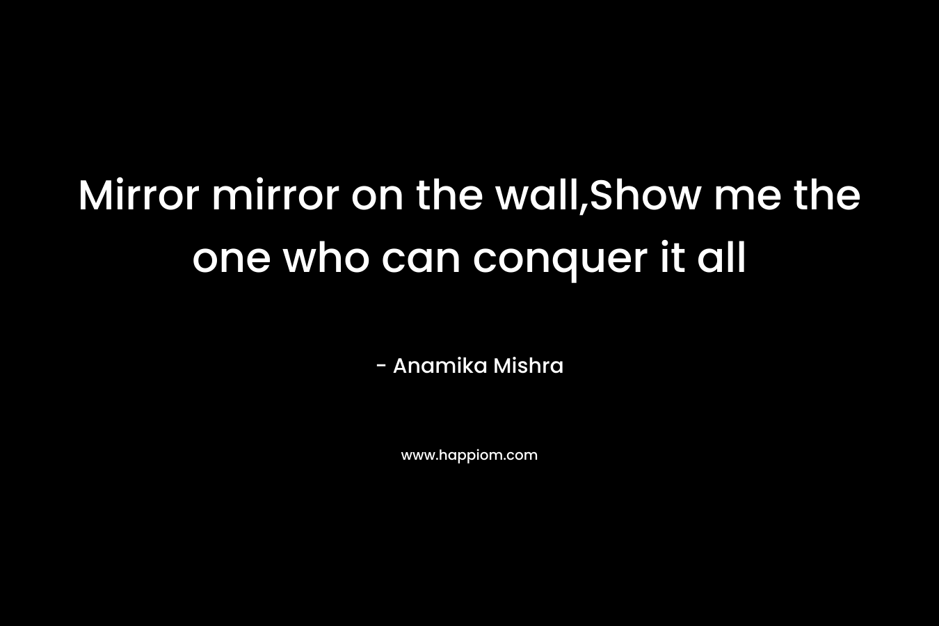 Mirror mirror on the wall,Show me the one who can conquer it all