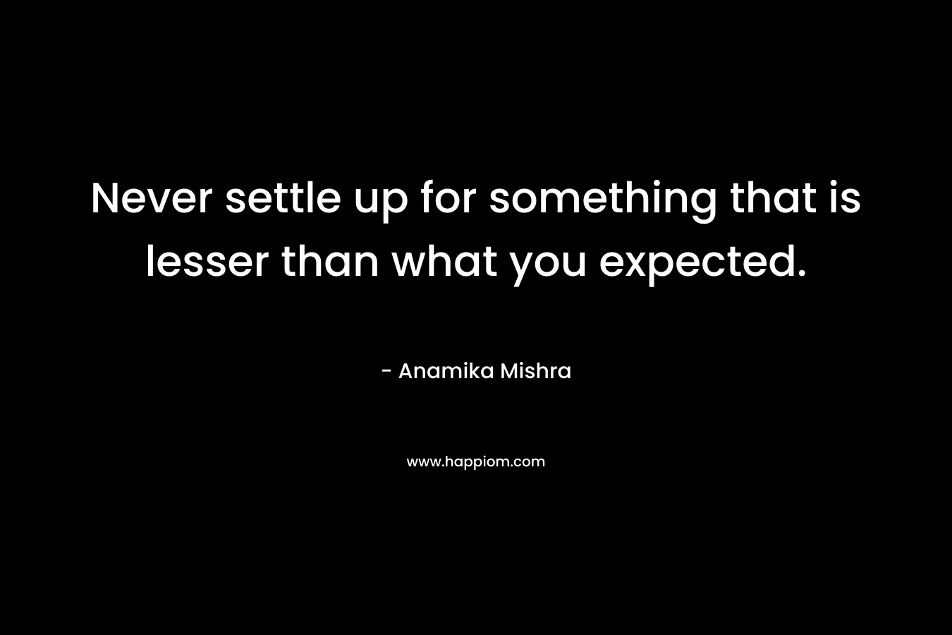 Never settle up for something that is lesser than what you expected.