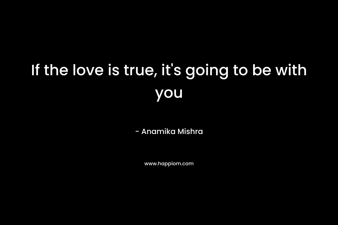 If the love is true, it's going to be with you