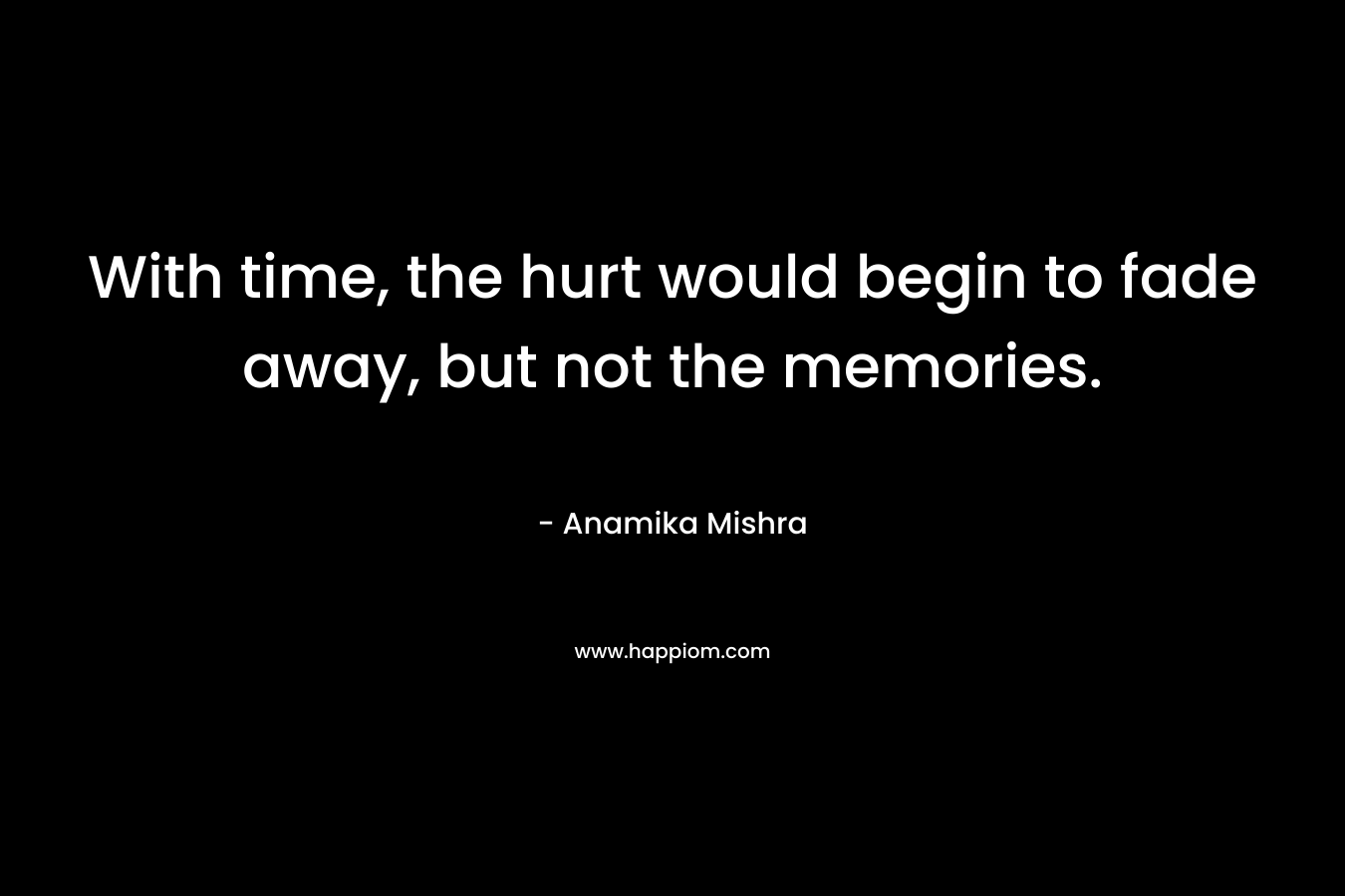 With time, the hurt would begin to fade away, but not the memories.