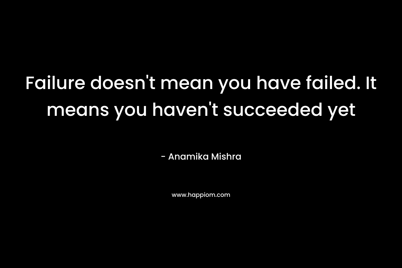 Failure doesn’t mean you have failed. It means you haven’t succeeded yet – Anamika Mishra
