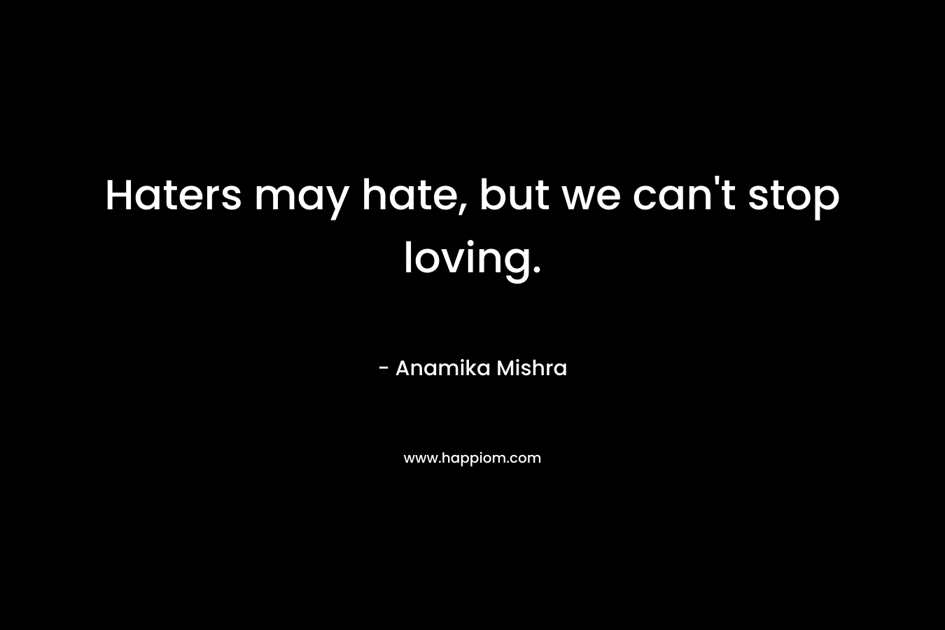 Haters may hate, but we can't stop loving.