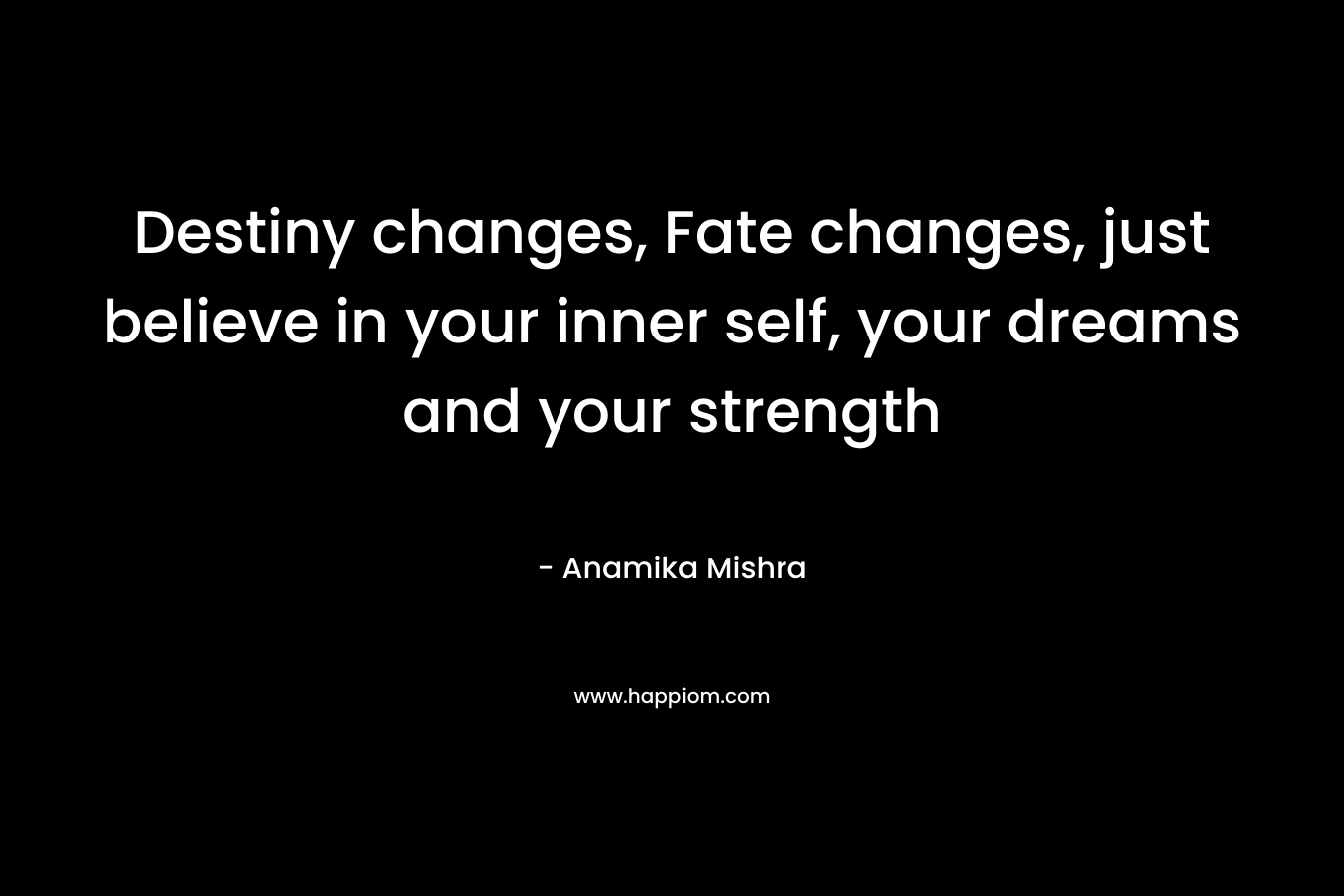 Destiny changes, Fate changes, just believe in your inner self, your dreams and your strength