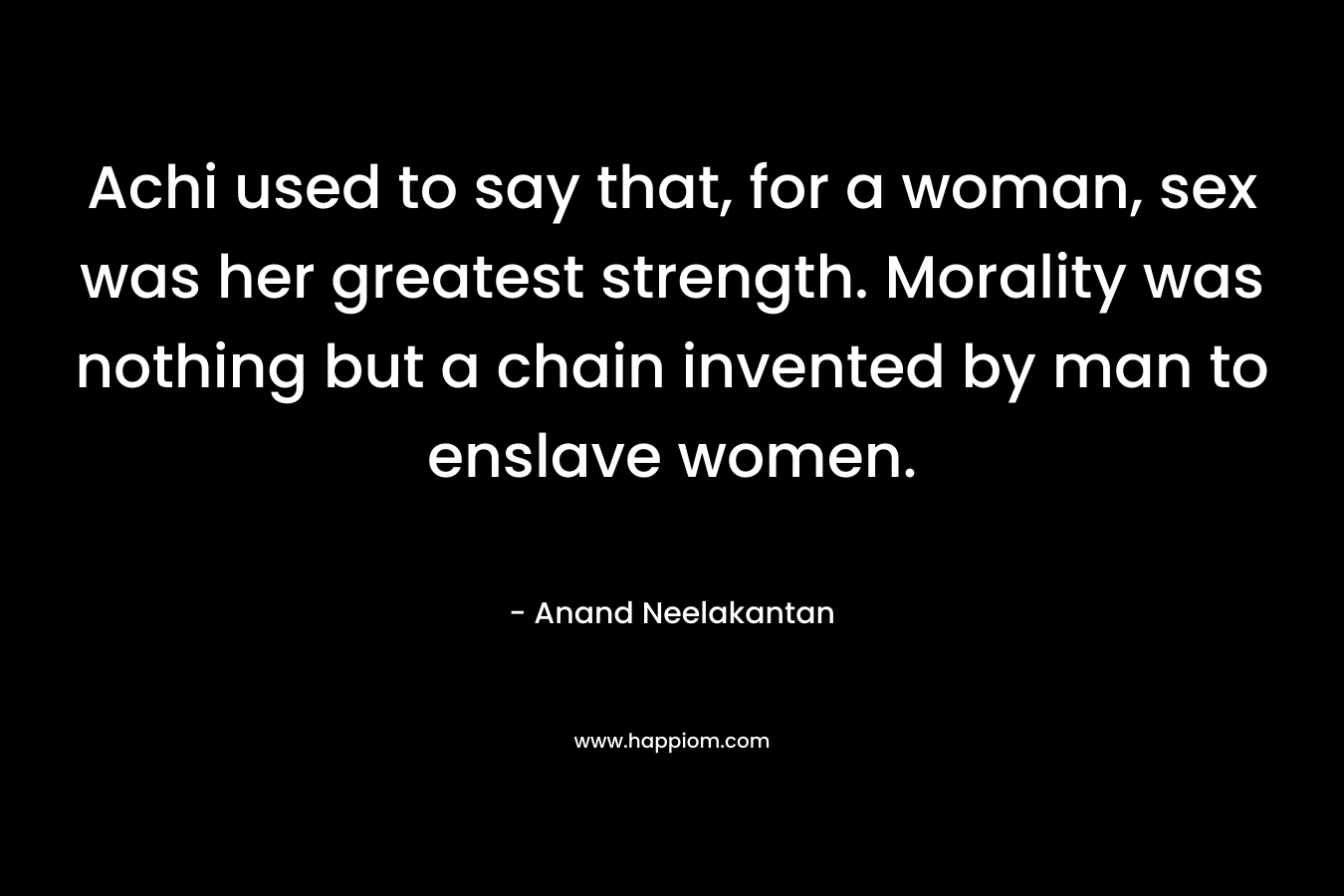 Achi used to say that, for a woman, sex was her greatest strength. Morality was nothing but a chain invented by man to enslave women.