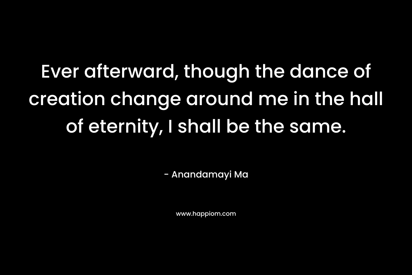 Ever afterward, though the dance of creation change around me in the hall of eternity, I shall be the same.