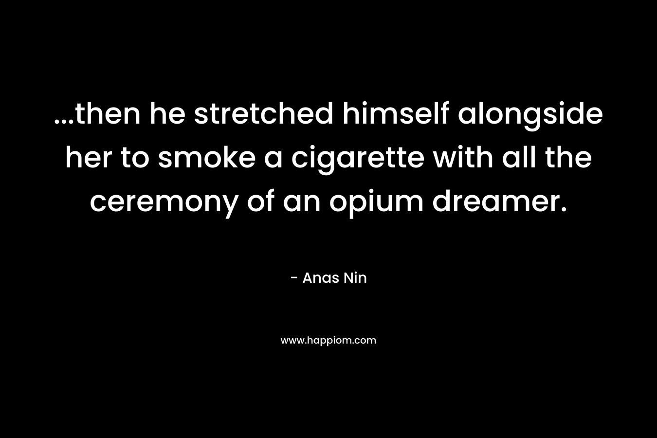 ...then he stretched himself alongside her to smoke a cigarette with all the ceremony of an opium dreamer.